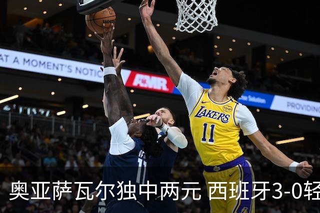 奥亚萨瓦尔独中两元 西班牙3-0轻取奥地利晋级16强