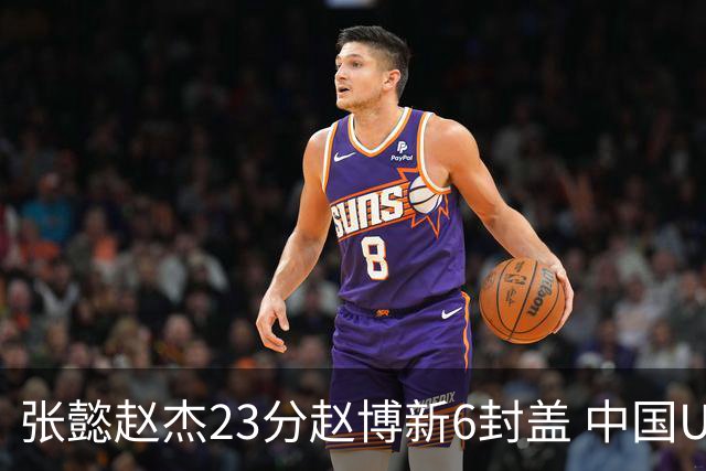 张懿赵杰23分赵博新6封盖 中国U17男篮世界杯开门红