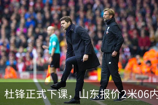 杜锋正式下课，山东报价2米06内线，北控主帅敲定，新疆前锋离队