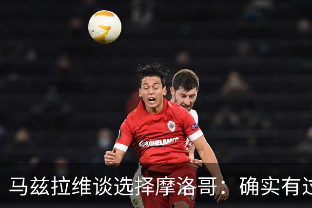 马兹拉维谈选择摩洛哥：确实有过犹豫 我是摩洛哥人也是荷兰人