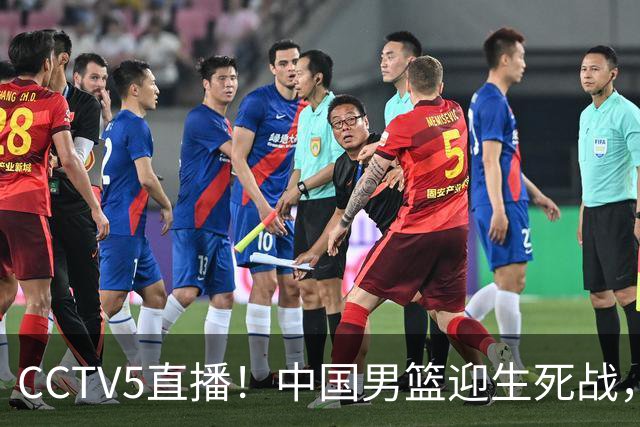 CCTV5直播！中国男篮迎生死战，全华班PK2大归化，输球将无缘世界杯